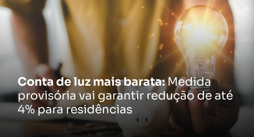 Conta de luz mais barata: Medida provisória vai garantir redução de até 4% para residências